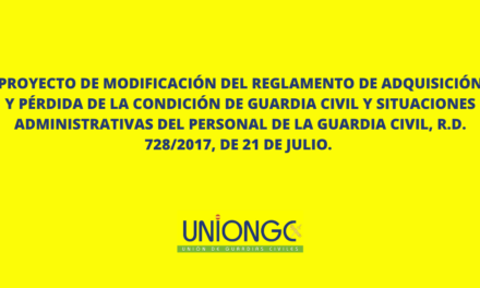 PROYECTO DE MODIFICACIÓN DEL REGLAMENTO DE ADQUISICIÓN Y PÉRDIDA DE LA CONDICIÓN DE GUARDIA CIVIL Y SITUACIONES ADMINISTRATIVAS DEL PERSONAL DE LA GUARDIA CIVIL, R.D. 728/2017, DE 21 DE JULIO.