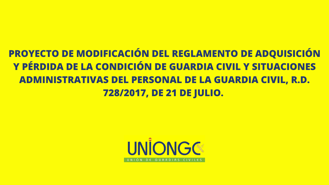 PROYECTO DE MODIFICACIÓN DEL REGLAMENTO DE ADQUISICIÓN Y PÉRDIDA DE LA CONDICIÓN DE GUARDIA CIVIL Y SITUACIONES ADMINISTRATIVAS DEL PERSONAL DE LA GUARDIA CIVIL, R.D. 728/2017, DE 21 DE JULIO.